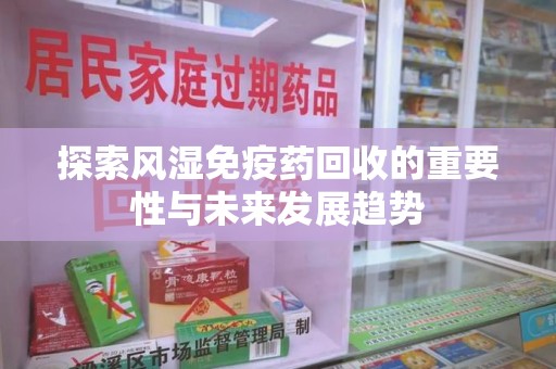 长沙探索风湿免疫药回收的重要性与未来发展趋势