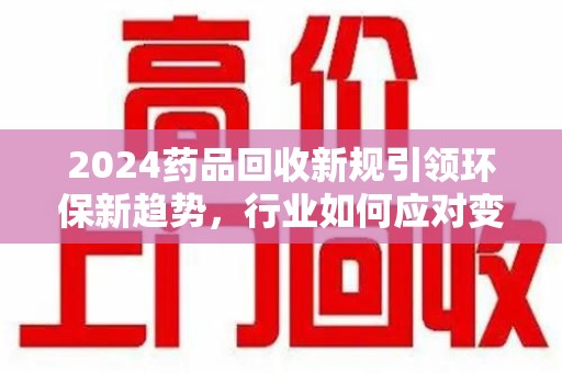 长沙2024药品回收新规引领环保新趋势，行业如何应对变革？