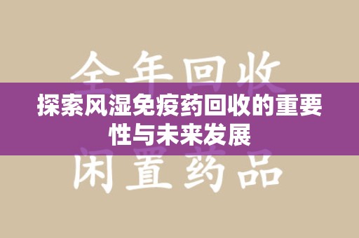 长沙探索风湿免疫药回收的重要性与未来发展