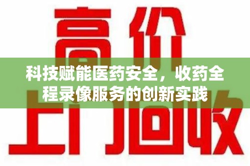 长沙科技赋能医药安全，收药全程录像服务的创新实践