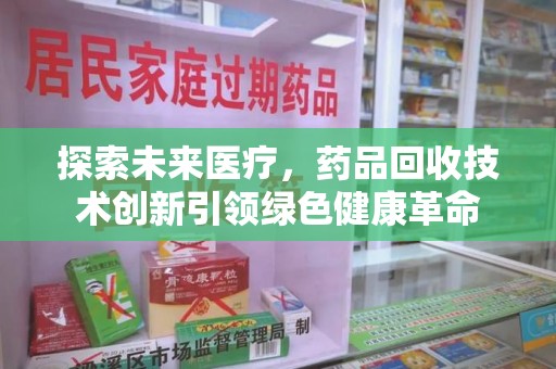 长沙探索未来医疗，药品回收技术创新引领绿色健康革命