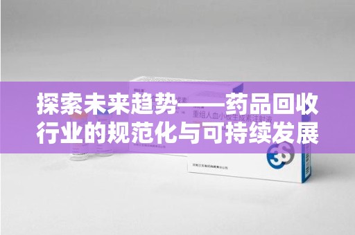 长沙探索未来趋势——药品回收行业的规范化与可持续发展之路