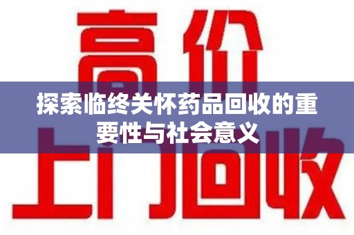 长沙探索临终关怀药品回收的重要性与社会意义