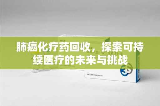 长沙肺癌化疗药回收，探索可持续医疗的未来与挑战