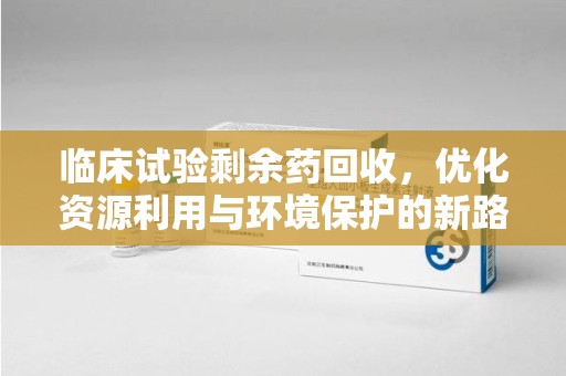 长沙临床试验剩余药回收，优化资源利用与环境保护的新路径