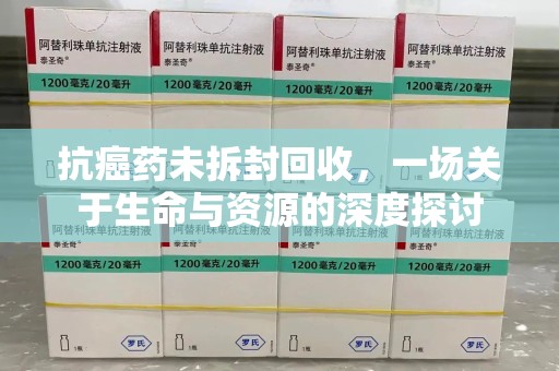 长沙抗癌药未拆封回收，一场关于生命与资源的深度探讨