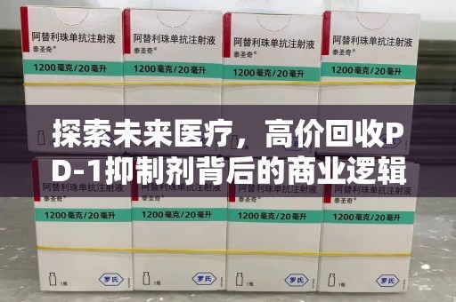 长沙探索未来医疗，高价回收PD-1抑制剂背后的商业逻辑与社会责任