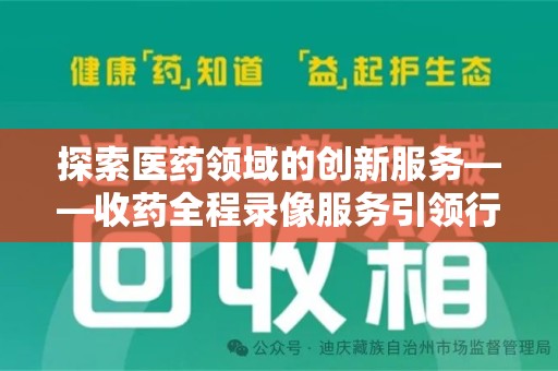 长沙探索医药领域的创新服务——收药全程录像服务引领行业新趋势