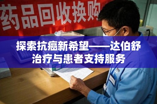 长沙探索抗癌新希望——达伯舒治疗与患者支持服务