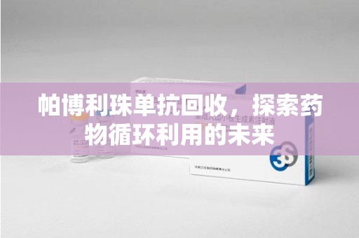 长沙帕博利珠单抗回收，探索药物循环利用的未来
