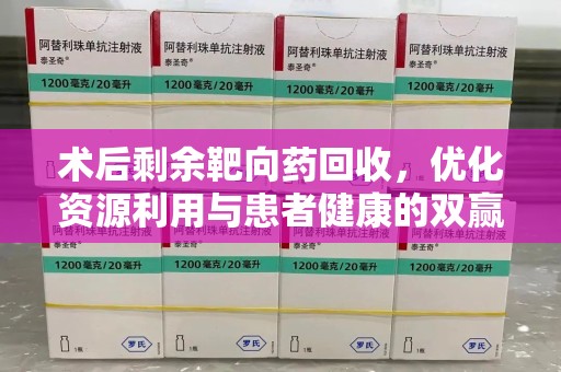 长沙术后剩余靶向药回收，优化资源利用与患者健康的双赢策略