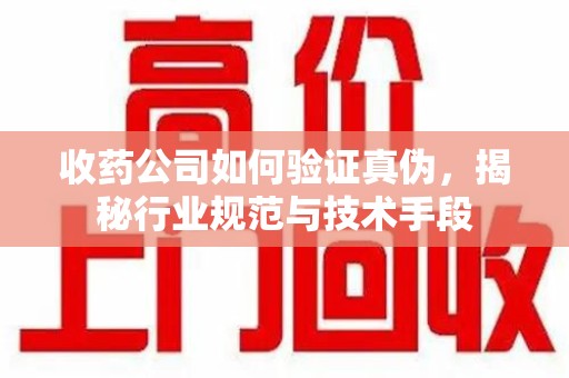 长沙收药公司如何验证真伪，揭秘行业规范与技术手段