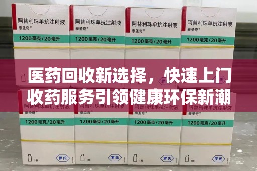长沙医药回收新选择，快速上门收药服务引领健康环保新潮流
