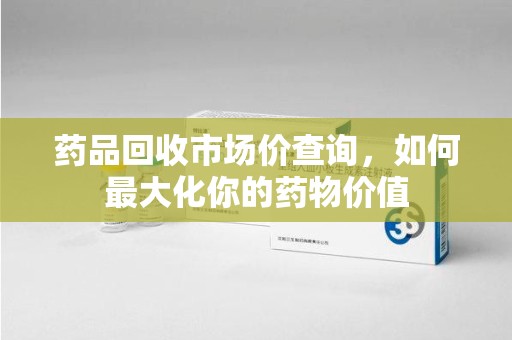 长沙药品回收市场价查询，如何最大化你的药物价值
