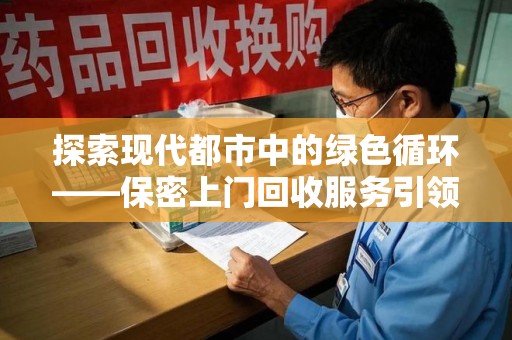 长沙探索现代都市中的绿色循环——保密上门回收服务引领资源再生新潮流