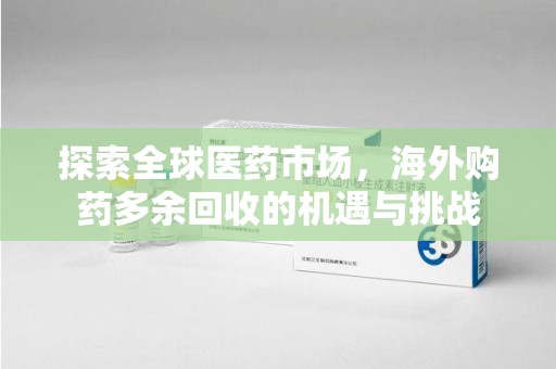 长沙探索全球医药市场，海外购药多余回收的机遇与挑战
