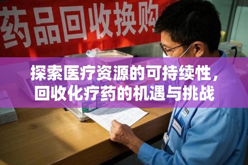 长沙探索医疗资源的可持续性，回收化疗药的机遇与挑战