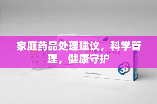 长沙家庭药品处理建议，科学管理，健康守护