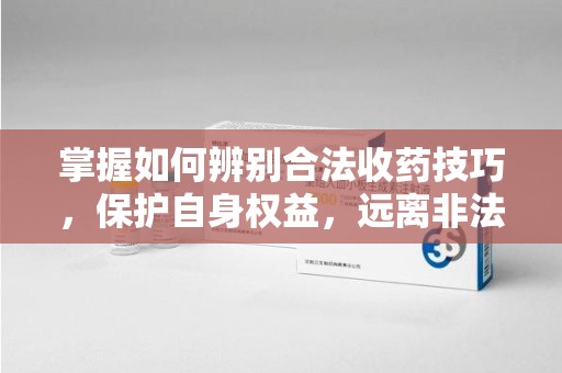 长沙掌握如何辨别合法收药技巧，保护自身权益，远离非法交易