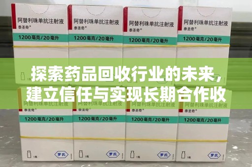 长沙探索药品回收行业的未来，建立信任与实现长期合作收药的双赢模式