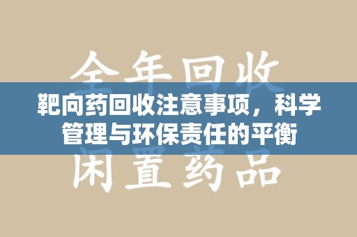 长沙靶向药回收注意事项，科学管理与环保责任的平衡
