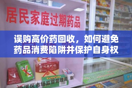 长沙误购高价药回收，如何避免药品消费陷阱并保护自身权益