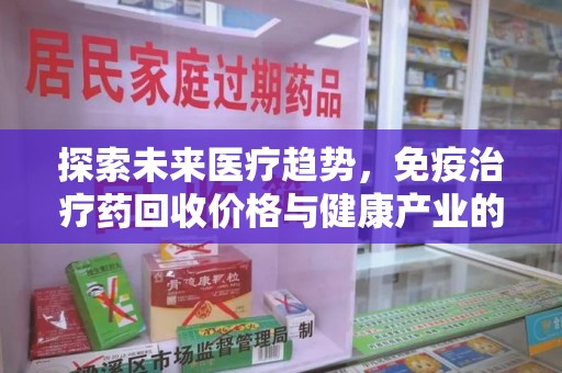 长沙探索未来医疗趋势，免疫治疗药回收价格与健康产业的革新