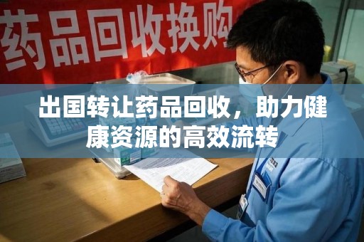 长沙出国转让药品回收，助力健康资源的高效流转