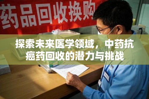 长沙探索未来医学领域，中药抗癌药回收的潜力与挑战