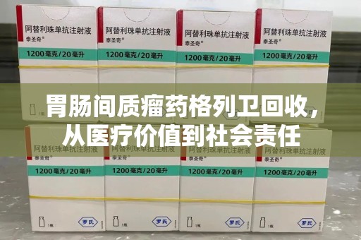 长沙胃肠间质瘤药格列卫回收，从医疗价值到社会责任