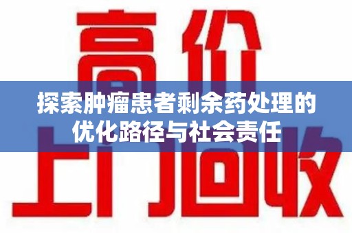 长沙探索肿瘤患者剩余药处理的优化路径与社会责任