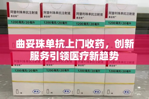 长沙曲妥珠单抗上门收药，创新服务引领医疗新趋势