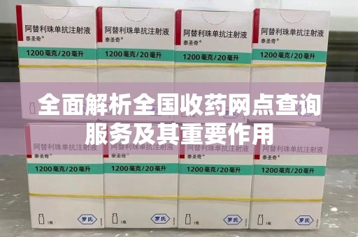 长沙全面解析全国收药网点查询服务及其重要作用