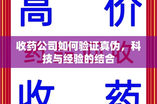 长沙收药公司如何验证真伪，科技与经验的结合