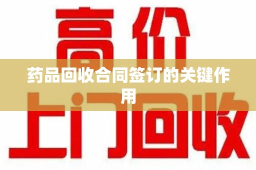 长沙药品回收合同签订的关键作用