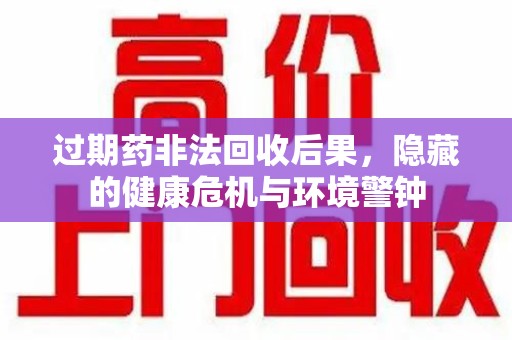 长沙过期药非法回收后果，隐藏的健康危机与环境警钟