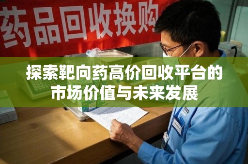 长沙探索靶向药高价回收平台的市场价值与未来发展