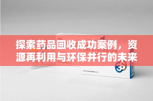 长沙探索药品回收成功案例，资源再利用与环保并行的未来之路