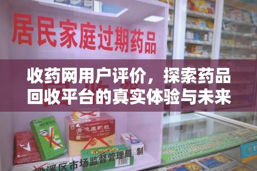 长沙收药网用户评价，探索药品回收平台的真实体验与未来发展