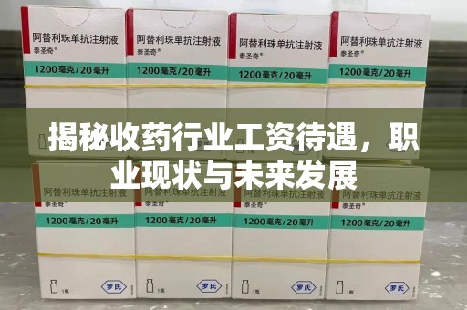 长沙揭秘收药行业工资待遇，职业现状与未来发展