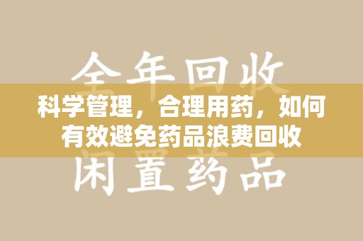 长沙科学管理，合理用药，如何有效避免药品浪费回收