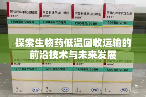 长沙探索生物药低温回收运输的前沿技术与未来发展