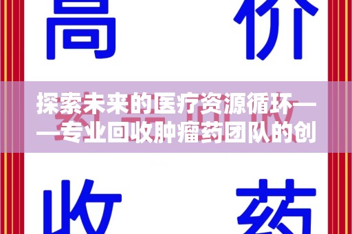 长沙探索未来的医疗资源循环——专业回收肿瘤药团队的创新之路