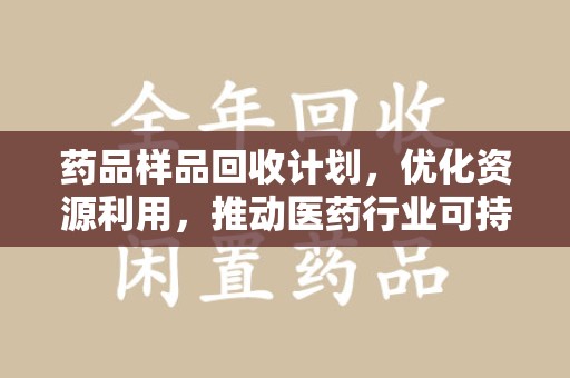 长沙药品样品回收计划，优化资源利用，推动医药行业可持续发展