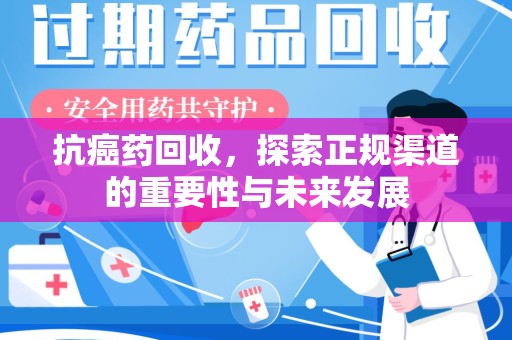 长沙抗癌药回收，探索正规渠道的重要性与未来发展
