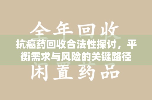 长沙抗癌药回收合法性探讨，平衡需求与风险的关键路径