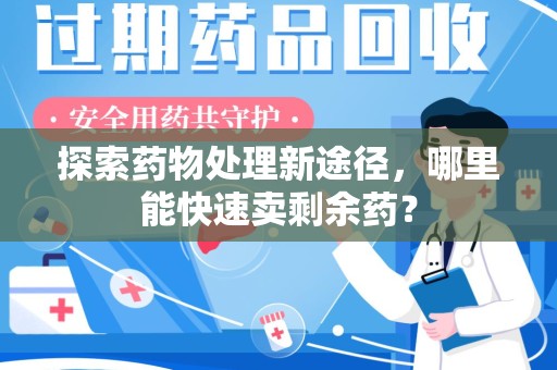 长沙探索药物处理新途径，哪里能快速卖剩余药？