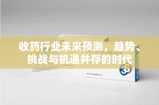 长沙收药行业未来预测，趋势、挑战与机遇并存的时代