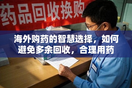长沙海外购药的智慧选择，如何避免多余回收，合理用药