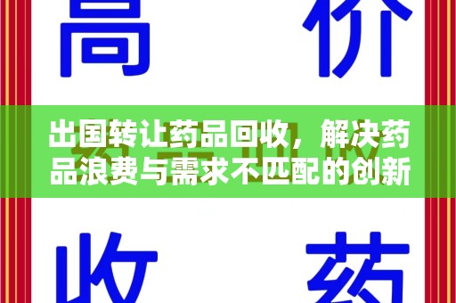 长沙出国转让药品回收，解决药品浪费与需求不匹配的创新方案